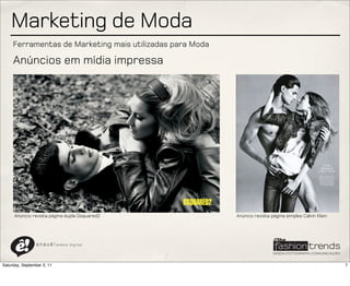 Marketing de Moda
     Ferramentas de Marketing mais utilizadas para Moda

     Anúncios em mídia impressa




      Anúncio revista página dupla Dsquared2              Anúncio revista página simples Calvin Klein




                a n a u ê ! aldeia   digital




Saturday, September 3, 11                                                                               7
 
