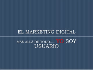 EL MARKETING DIGITAL

              YO SOY
MÁS ALLÁ DE TODO…..
        USUARIO
 