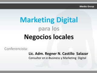 Marketing Digital
para los
Negocios locales
Conferencista:
Lic. Adm. Regner N. Castillo Salazar
Consultor en e-Business y Marketing Digital
 