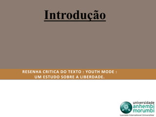 Introdução 
RESENHA CRITICA DO TEXTO : YOUTH MODE : 
UM ESTUDO SOBRE A LIBERDADE. 
 