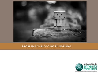 PROBLEMA 2: BLOCO DO EU SOZINHO. 
 