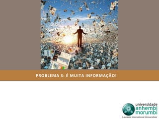 PROBLEMA 3: É MUITA INFORMAÇÃO! 
 