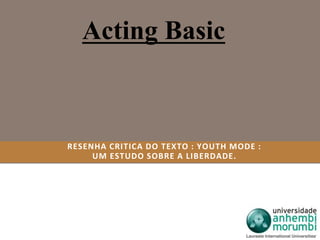 Acting Basic 
RESENHA CRITICA DO TEXTO : YOUTH MODE : 
UM ESTUDO SOBRE A LIBERDADE. 
 