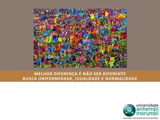 MELHOR DIFERENÇA É NÃO SER DIFERENTE 
BUSCA UNIFORMIDADE, IGUALDADE E NORMALIDADE 
 