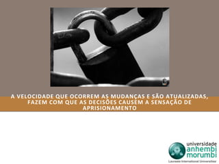 A VELOCIDADE QUE OCORREM AS MUDANÇAS E SÃO ATUALIZADAS, 
FAZEM COM QUE AS DECISÕES CAUSEM A SENSAÇÃO DE 
APRISIONAMENTO 
 