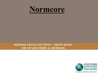 Normcore 
RESENHA CRITICA DO TEXTO : YOUTH MODE : 
UM ESTUDO SOBRE A LIBERDADE. 
 
