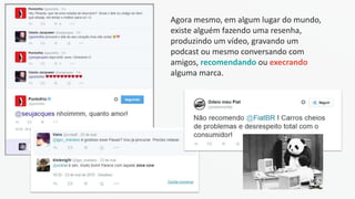 Agora mesmo, em algum lugar do mundo,
existe alguém fazendo uma resenha,
produzindo um vídeo, gravando um
podcast ou mesmo conversando com
amigos, recomendando ou execrando
alguma marca.
 