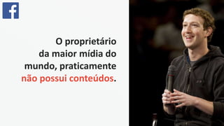 O proprietário
da maior mídia do
mundo, praticamente
não possui conteúdos.
 