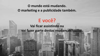 O mundo está mudando.
O marketing e a publicidade também.
E você?
Vai ficar assistindo ou
vai fazer parte destas mudanças?
 