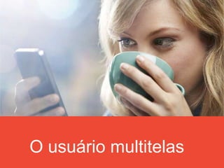 O usuário multitelas
 