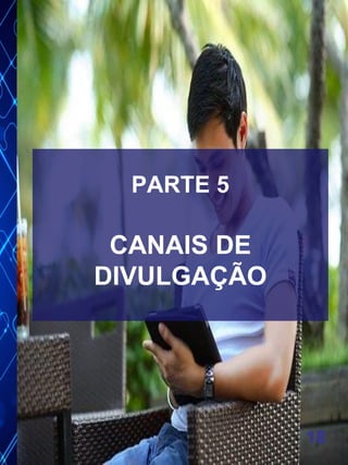 18
PARTE 5
CANAIS DE
DIVULGAÇÃO
 