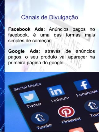 Facebook Ads: Anúncios pagos no
facebook, é uma das formas mais
simples de começar
Google Ads: através de anúncios
pagos, o seu produto vai aparecer na
primeira página do google.
Canais de Divulgação
20
 