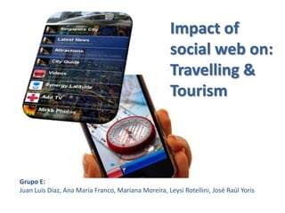 Impact of social web on:Travelling & Tourism Grupo E: Juan Luis Díaz, Ana María Franco, Mariana Moreira, LeysiRotellini, José Raúl Yoris 