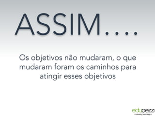 ASSIM….
Os objetivos não mudaram, o que
mudaram foram os caminhos para 
atingir esses objetivos
 