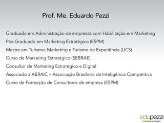 Prof. Me. Eduardo Pezzi
Graduado em Administração de empresas com Habilitação em Marketing
Pós-Graduado em Marketing Estra...