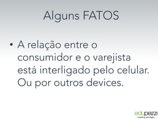 Alguns FATOS
•  A relação entre o
consumidor e o varejista
está interligado pelo celular.
Ou por outros devices.
 