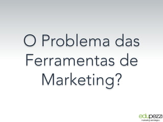 O Problema das
Ferramentas de
Marketing?
 