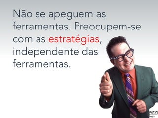 Não se apeguem as
ferramentas. Preocupem-se
com as estratégias,
independente das
ferramentas.

 