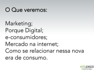 O Que veremos:
Marketing;
Porque Digital;
e-consumidores;
Mercado na internet;
Como se relacionar nessa nova
era de consumo.
 