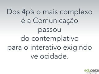 Dos 4p’s o mais complexo 
é a Comunicação
passou
do contemplativo 
para o interativo exigindo
velocidade.
 