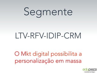 Segmente

LTV-RFV-IDIP-CRM

O Mkt digital possibilita a
personalização em massa
 