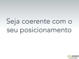 Seja coerente com o 
seu posicionamento
 