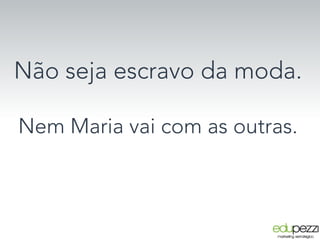 Não seja escravo da moda.

Nem Maria vai com as outras.
 