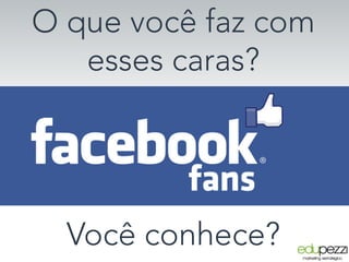 O que você faz com
esses caras?
Você conhece?
 