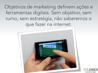 Objetivos de marketing definem ações e
ferramentas digitais. Sem objetivo, sem
rumo, sem estratégia, não saberemos o
que fazer na internet.
 