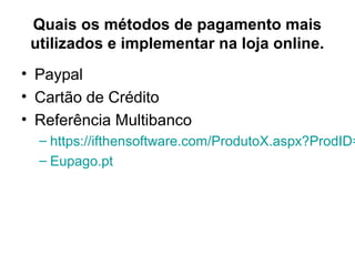 Quais os métodos de pagamento mais
utilizados e implementar na loja online.
• Paypal
• Cartão de Crédito
• Referência Multibanco
– https://ifthensoftware.com/ProdutoX.aspx?ProdID=
– Eupago.pt
 