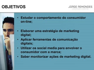 OBJETIVOS
• Estudar o comportamento do consumidor
on-line;
• Elaborar uma estratégia de marketing
digital;
• Aplicar ferramentas de comunicação
digitais;
• Utilizar os social media para envolver o
consumidor com a marca;
• Saber monitorizar ações de marketing digital.
 