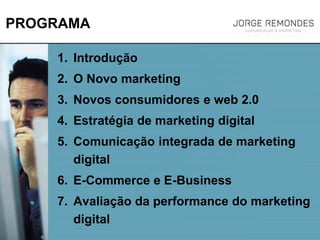 PROGRAMA
1. Introdução
2. O Novo marketing
3. Novos consumidores e web 2.0
4. Estratégia de marketing digital
5. Comunicação integrada de marketing
digital
6. E-Commerce e E-Business
7. Avaliação da performance do marketing
digital
 
