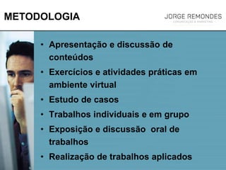 METODOLOGIA
• Apresentação e discussão de
conteúdos
• Exercícios e atividades práticas em
ambiente virtual
• Estudo de casos
• Trabalhos individuais e em grupo
• Exposição e discussão oral de
trabalhos
• Realização de trabalhos aplicados
 