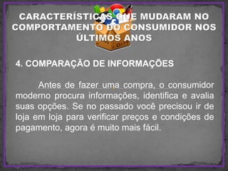 4. COMPARAÇÃO DE INFORMAÇÕES
Antes de fazer uma compra, o consumidor
moderno procura informações, identifica e avalia
suas opções. Se no passado você precisou ir de
loja em loja para verificar preços e condições de
pagamento, agora é muito mais fácil.
 