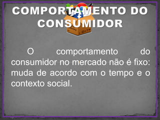 O comportamento do
consumidor no mercado não é fixo:
muda de acordo com o tempo e o
contexto social.
 