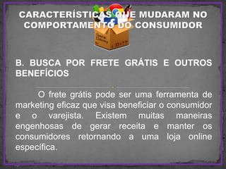B. BUSCA POR FRETE GRÁTIS E OUTROS
BENEFÍCIOS
O frete grátis pode ser uma ferramenta de
marketing eficaz que visa beneficiar o consumidor
e o varejista. Existem muitas maneiras
engenhosas de gerar receita e manter os
consumidores retornando a uma loja online
específica.
 