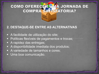 2. DESTAQUE-SE ENTRE AS ALTERNATIVAS
 A facilidade de utilização do site;
 Políticas flexíveis de pagamentos e trocas;
 A rapidez das entregas;
 A disponibilidade imediata dos produtos;
 A variedade de tamanhos e cores;
 Uma boa comunicação.
 