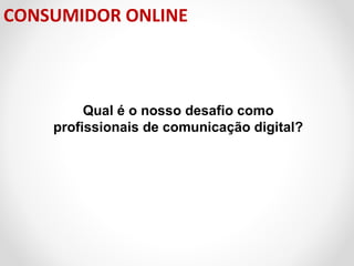 CONSUMIDOR ONLINE

Qual é o nosso desafio como
profissionais de comunicação digital?

 