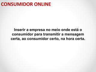 CONSUMIDOR ONLINE

Inserir a empresa no meio onde está o
consumidor para transmitir a mensagem
certa, ao consumidor certo, na hora certa.

 