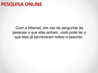 PESQUISA ONLINE

Com a Internet, em vez de perguntar às
pessoas o que elas acham, você pode ler o
que elas já escreveram sobre o assunto.

 