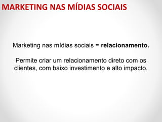 MARKETING NAS MÍDIAS SOCIAIS

Marketing nas mídias sociais = relacionamento.
Permite criar um relacionamento direto com os
clientes, com baixo investimento e alto impacto.

 