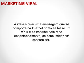 MARKETING VIRAL

A ideia é criar uma mensagem que se
comporte na Internet como se fosse um
vírus e se espalhe pela rede
espontaneamente, de consumidor em
consumidor.

 