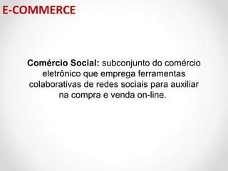 E-COMMERCE

Comércio Social: subconjunto do comércio
eletrônico que emprega ferramentas
colaborativas de redes sociais para auxiliar
na compra e venda on-line.

 