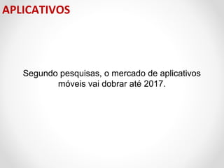 APLICATIVOS

Segundo pesquisas, o mercado de aplicativos 
móveis vai dobrar até 2017.

 