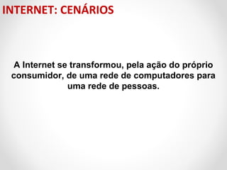 INTERNET: CENÁRIOS

A Internet se transformou, pela ação do próprio
consumidor, de uma rede de computadores para
uma rede de pessoas.

 