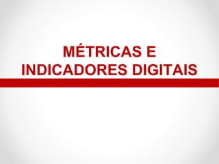 MÉTRICAS E
INDICADORES DIGITAIS

 