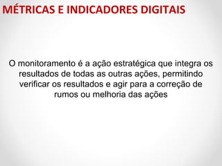 MÉTRICAS E INDICADORES DIGITAIS

O monitoramento é a ação estratégica que integra os 
resultados de todas as outras ações, permitindo 
verificar os resultados e agir para a correção de 
rumos ou melhoria das ações

 
