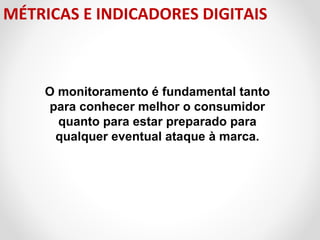 MÉTRICAS E INDICADORES DIGITAIS

O monitoramento é fundamental tanto
para conhecer melhor o consumidor
quanto para estar preparado para
qualquer eventual ataque à marca.

 