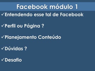 Facebook módulo 1 
ü Entendendo esse tal de Facebook 
ü Perfil ou Página ? 
ü Planejamento Conteúdo 
ü Dúvidas ? 
ü Desafio 
 