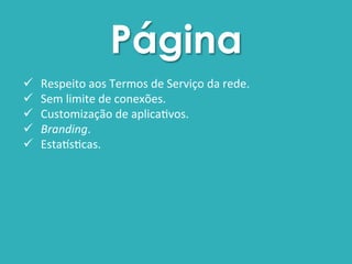 Página 
ü Respeito 
aos 
Termos 
de 
Serviço 
da 
rede. 
ü Sem 
limite 
de 
conexões. 
ü Customização 
de 
aplica$vos. 
ü Branding. 
ü EstaCs$cas. 
 